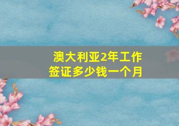 澳大利亚2年工作签证多少钱一个月