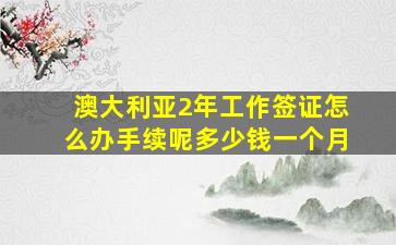 澳大利亚2年工作签证怎么办手续呢多少钱一个月