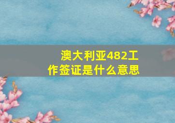 澳大利亚482工作签证是什么意思