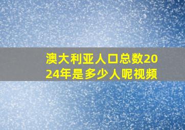 澳大利亚人口总数2024年是多少人呢视频