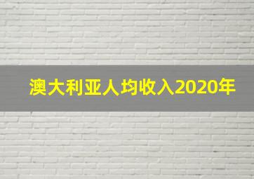 澳大利亚人均收入2020年