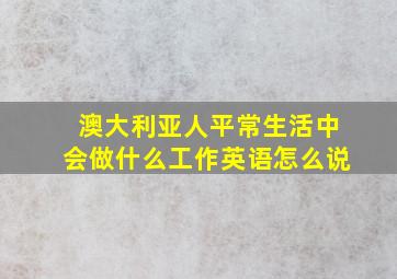 澳大利亚人平常生活中会做什么工作英语怎么说