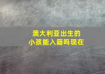 澳大利亚出生的小孩能入籍吗现在