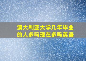 澳大利亚大学几年毕业的人多吗现在多吗英语