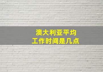 澳大利亚平均工作时间是几点