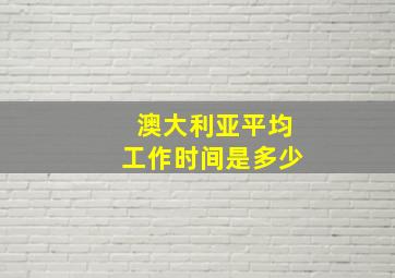 澳大利亚平均工作时间是多少