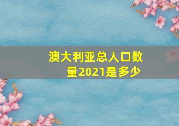 澳大利亚总人口数量2021是多少