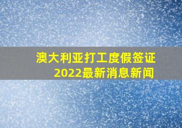 澳大利亚打工度假签证2022最新消息新闻