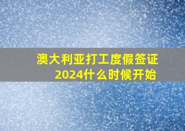 澳大利亚打工度假签证2024什么时候开始