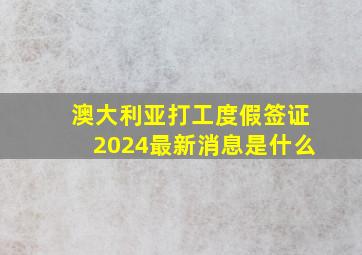 澳大利亚打工度假签证2024最新消息是什么