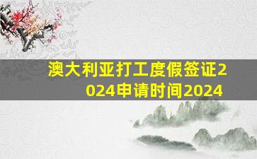 澳大利亚打工度假签证2024申请时间2024