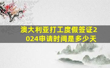 澳大利亚打工度假签证2024申请时间是多少天