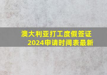 澳大利亚打工度假签证2024申请时间表最新