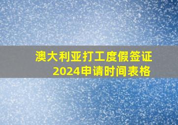 澳大利亚打工度假签证2024申请时间表格