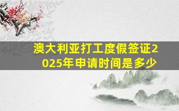 澳大利亚打工度假签证2025年申请时间是多少