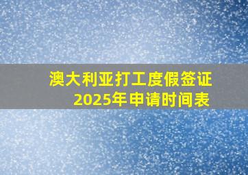 澳大利亚打工度假签证2025年申请时间表