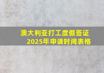 澳大利亚打工度假签证2025年申请时间表格