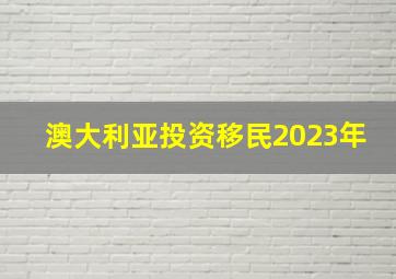 澳大利亚投资移民2023年