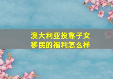 澳大利亚投靠子女移民的福利怎么样