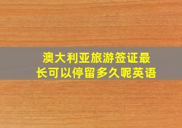 澳大利亚旅游签证最长可以停留多久呢英语