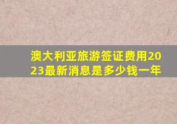 澳大利亚旅游签证费用2023最新消息是多少钱一年