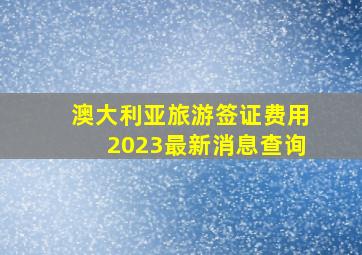 澳大利亚旅游签证费用2023最新消息查询