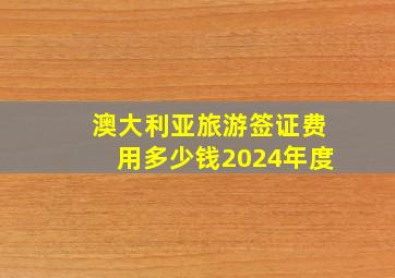 澳大利亚旅游签证费用多少钱2024年度