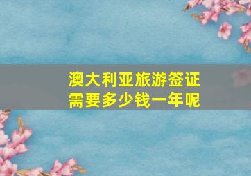 澳大利亚旅游签证需要多少钱一年呢