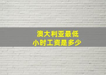 澳大利亚最低小时工资是多少