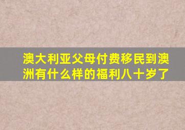 澳大利亚父母付费移民到澳洲有什么样的福利八十岁了