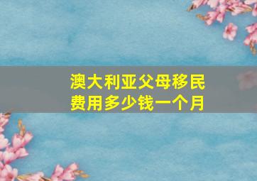 澳大利亚父母移民费用多少钱一个月