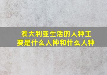 澳大利亚生活的人种主要是什么人种和什么人种