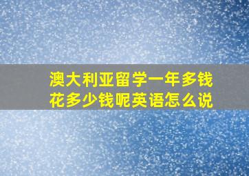 澳大利亚留学一年多钱花多少钱呢英语怎么说