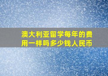 澳大利亚留学每年的费用一样吗多少钱人民币