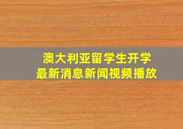 澳大利亚留学生开学最新消息新闻视频播放