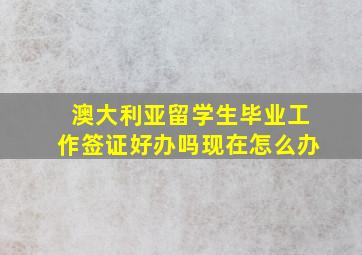 澳大利亚留学生毕业工作签证好办吗现在怎么办