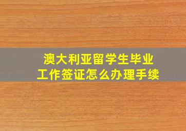 澳大利亚留学生毕业工作签证怎么办理手续