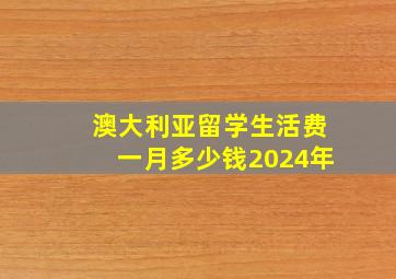 澳大利亚留学生活费一月多少钱2024年