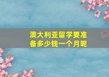 澳大利亚留学要准备多少钱一个月呢