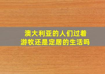 澳大利亚的人们过着游牧还是定居的生活吗