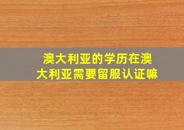 澳大利亚的学历在澳大利亚需要留服认证嘛