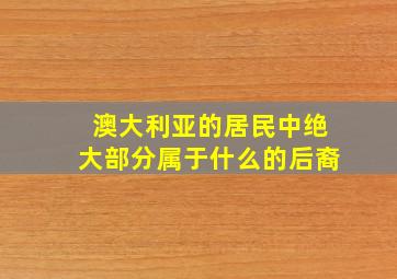 澳大利亚的居民中绝大部分属于什么的后裔