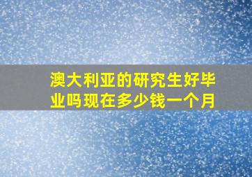 澳大利亚的研究生好毕业吗现在多少钱一个月