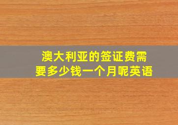 澳大利亚的签证费需要多少钱一个月呢英语