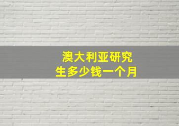 澳大利亚研究生多少钱一个月