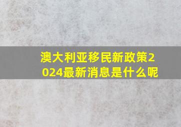 澳大利亚移民新政策2024最新消息是什么呢