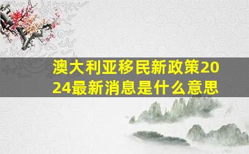 澳大利亚移民新政策2024最新消息是什么意思