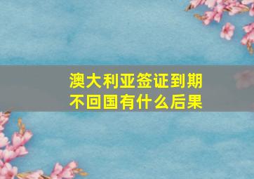 澳大利亚签证到期不回国有什么后果