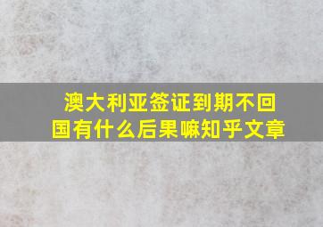 澳大利亚签证到期不回国有什么后果嘛知乎文章