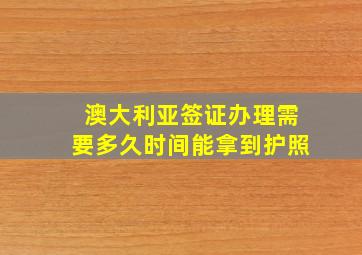 澳大利亚签证办理需要多久时间能拿到护照